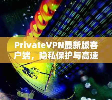 PrivateVPN最新版客户端，隐私保护与高速连接双重升级