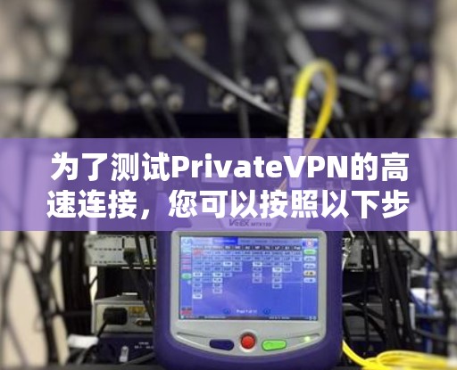 为了测试PrivateVPN的高速连接，您可以按照以下步骤进行