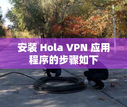 安装 Hola VPN 应用程序的步骤如下