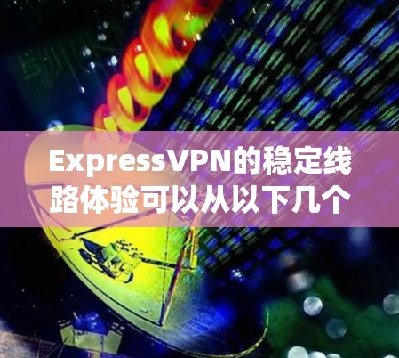 ExpressVPN的稳定线路体验可以从以下几个方面进行分析