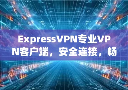 ExpressVPN专业VPN客户端，安全连接，畅通网络
