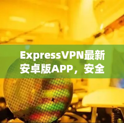 ExpressVPN最新安卓版APP，安全高速 VPN 服务解析
