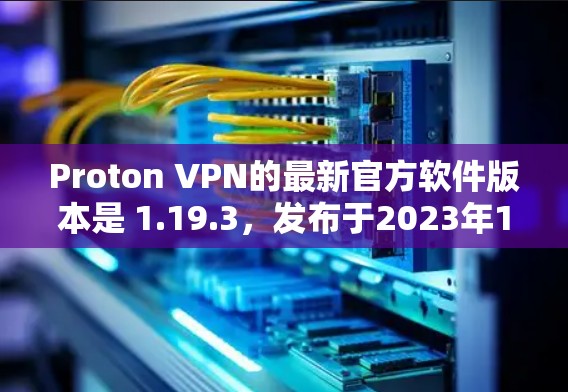 Proton VPN的最新官方软件版本是 1.19.3，发布于2023年10月。以下是获取最新版本的方法