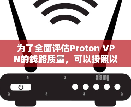 为了全面评估Proton VPN的线路质量，可以按照以下步骤进行测试
