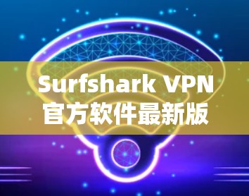 Surfshark VPN官方软件最新版，性能优化与功能升级全面解析