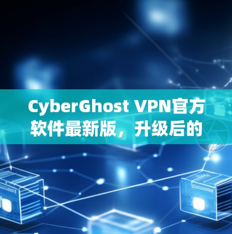 CyberGhost VPN官方软件最新版，升级后的隐私与安全新选择