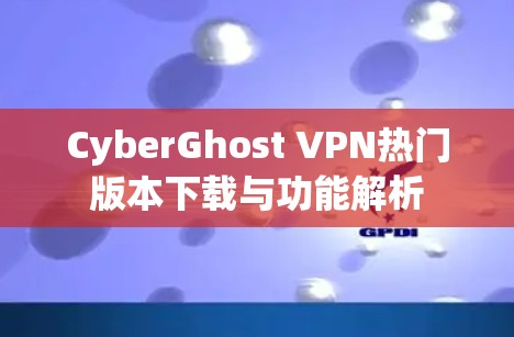 CyberGhost VPN热门版本下载与功能解析