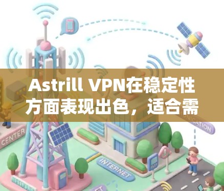 Astrill VPN在稳定性方面表现出色，适合需要可靠连接的用户。以下是对其稳定线路体验的详细分析