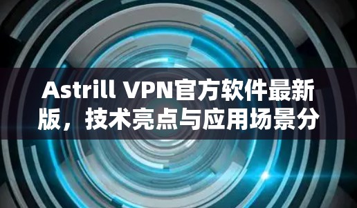 Astrill VPN官方软件最新版，技术亮点与应用场景分析