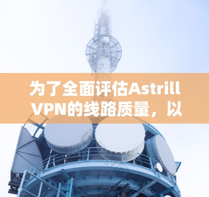 为了全面评估Astrill VPN的线路质量，以下是一个有序的测试计划，帮助您确保连接稳定、速度快且安全可靠