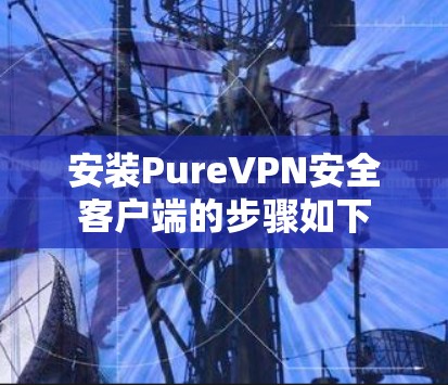 安装PureVPN安全客户端的步骤如下