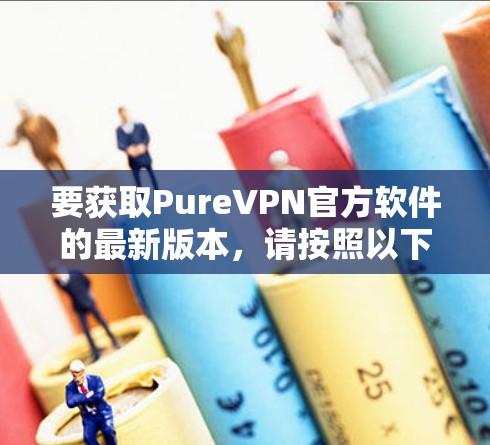 要获取PureVPN官方软件的最新版本，请按照以下步骤操作