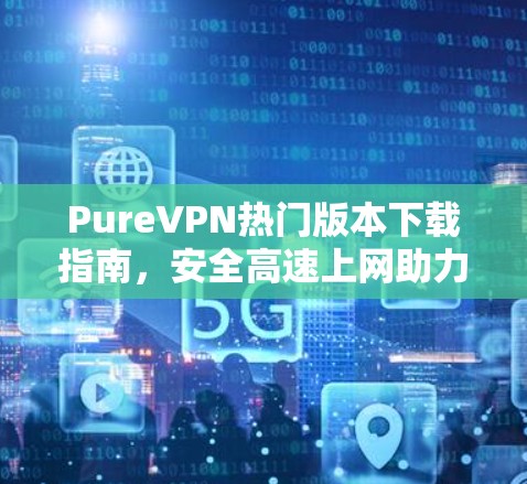 PureVPN热门版本下载指南,安全高速上网助力 PureVPN热门版本下载指南,安全高速上网助力