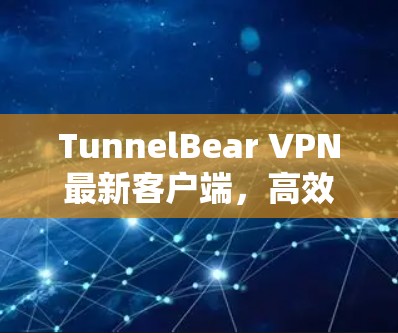 TunnelBear VPN最新客户端,高效隐私保护新体验