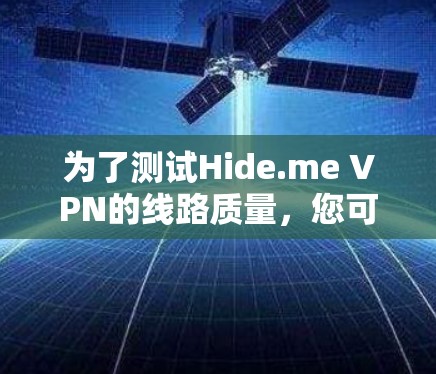 为了测试Hide.me VPN的线路质量,您可以按照以下步骤进行