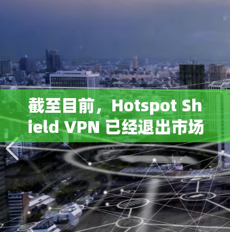 截至目前，Hotspot Shield VPN 已经退出市场，可能已被其他公司接管或更名。以下是一些相关信息和建议