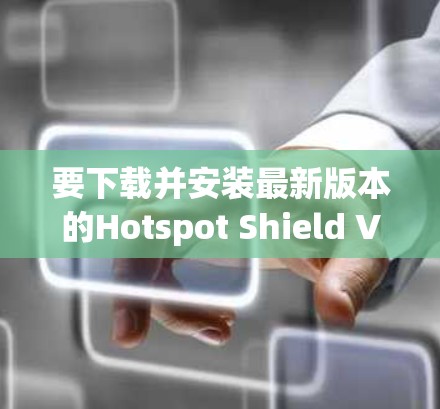 要下载并安装最新版本的Hotspot Shield VPN,请按照以下步骤操作
