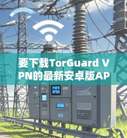 要下载TorGuard VPN的最新安卓版APP,请按照以下步骤操作