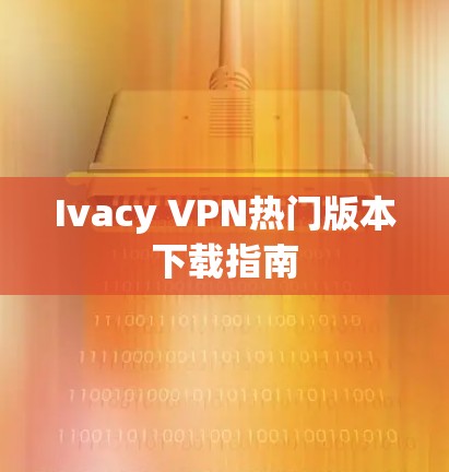 Ivacy VPN热门版本下载指南