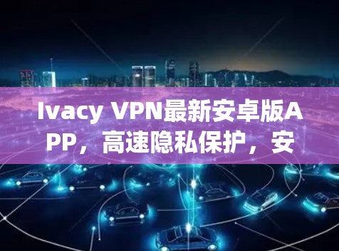 Ivacy VPN最新安卓版APP,高速隐私保护,安卓用户必备 Ivacy VPN最新安卓版APP,高速隐私保护,安卓用户必备