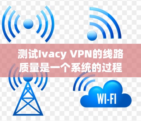 测试Ivacy VPN的线路质量是一个系统的过程，涵盖多个方面，确保您能够全面评估其服务质量。以下是详细的步骤指南