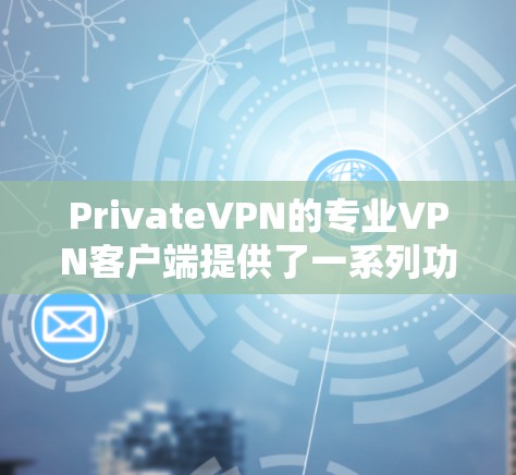 PrivateVPN的专业VPN客户端提供了一系列功能和服务，旨在满足用户的网络安全和隐私需求。以下是对该客户端的详细分析