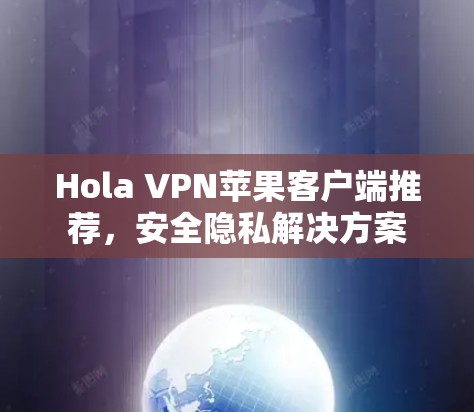 Hola VPN苹果客户端推荐,安全隐私解决方案