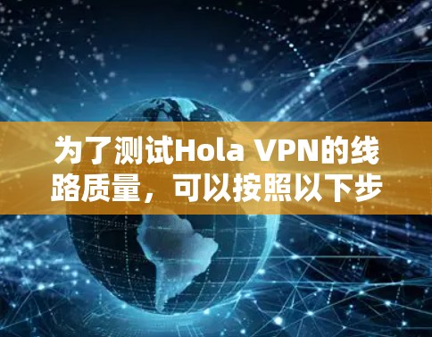 为了测试Hola VPN的线路质量，可以按照以下步骤进行