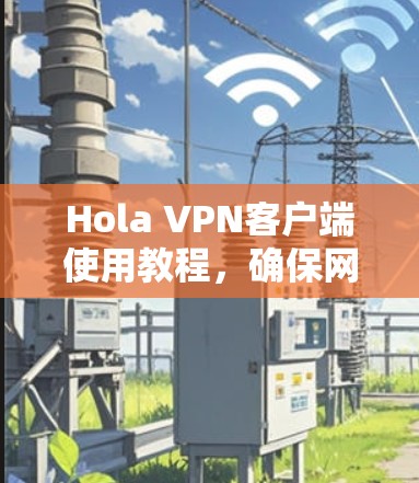 Hola VPN客户端使用教程,确保网络安全与隐私保护