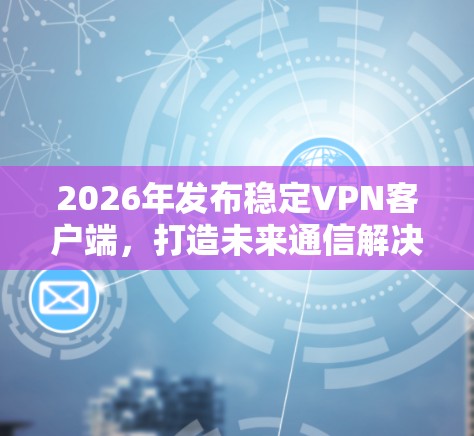 2026年发布稳定VPN客户端,打造未来通信解决方案