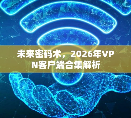 未来密码术，2026年VPN客户端合集解析