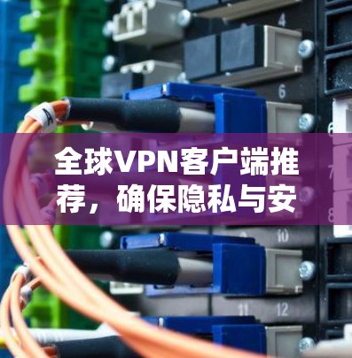 全球VPN客户端推荐,确保隐私与安全