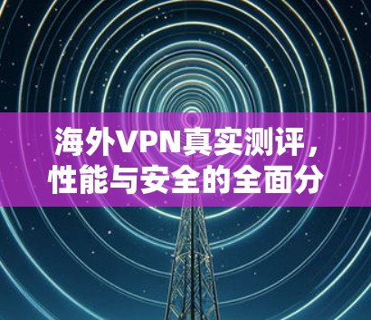 海外VPN真实测评,性能与安全的全面分析