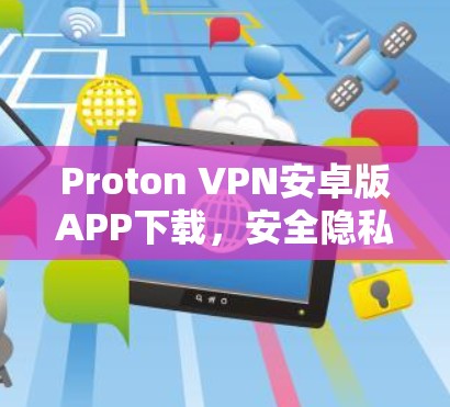 Proton VPN安卓版APP下载,安全隐私保护的最佳选择