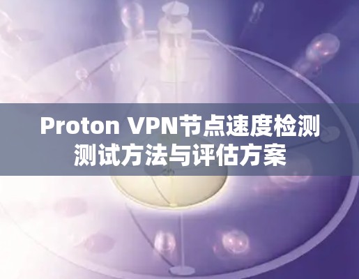 Proton VPN节点速度检测测试方法与评估方案