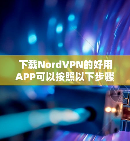 下载NordVPN的好用APP可以按照以下步骤进行
