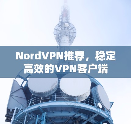 NordVPN推荐,稳定高效的VPN客户端