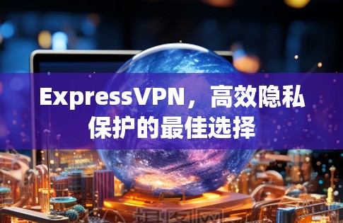 ExpressVPN,高效隐私保护的最佳选择