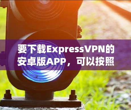 要下载ExpressVPN的安卓版APP,可以按照以下步骤操作