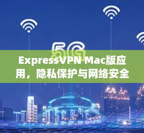 ExpressVPN Mac版应用,隐私保护与网络安全的全面解析