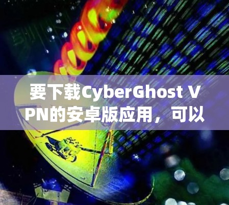 要下载CyberGhost VPN的安卓版应用,可以按照以下步骤操作