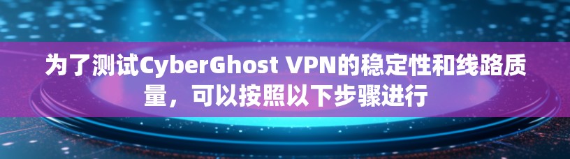 为了测试CyberGhost VPN的稳定性和线路质量,可以按照以下步骤进行