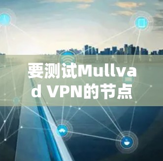 要测试Mullvad VPN的节点速度，可以按照以下步骤进行