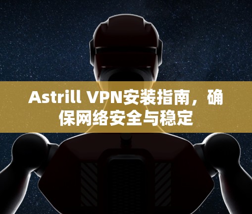 Astrill VPN安装指南,确保网络安全与稳定