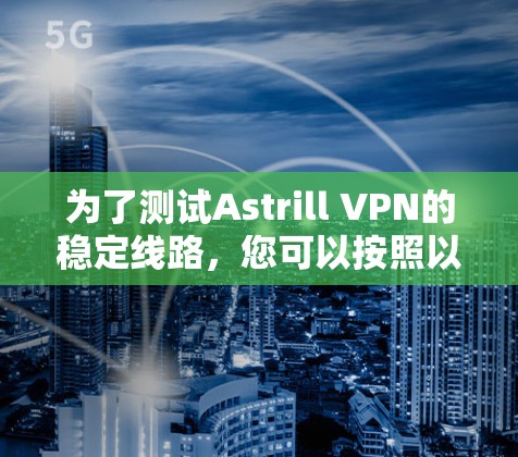为了测试Astrill VPN的稳定线路,您可以按照以下步骤进行 为了测试Astrill VPN的稳定线路,您可以按照以下步骤进行