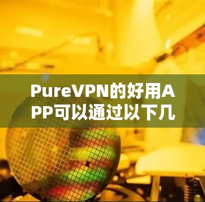 PureVPN的好用APP可以通过以下几种方式下载