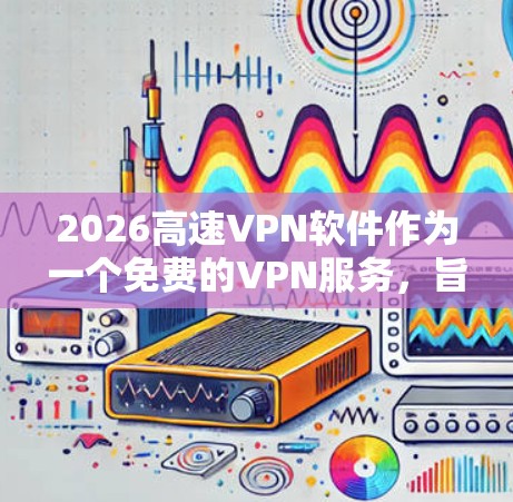 2026高速VPN软件作为一个免费的VPN服务,旨在为用户提供匿名网络访问和加速功能,特别适用于中国用户。以下是对该软件的详细分析和建议