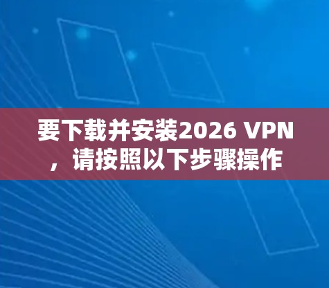 要下载并安装2026 VPN,请按照以下步骤操作
