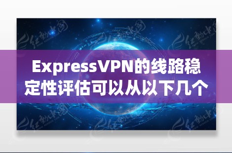 ExpressVPN的线路稳定性评估可以从以下几个方面进行