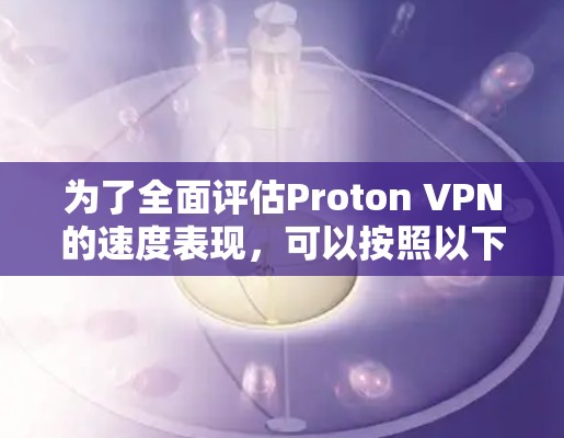 为了全面评估Proton VPN的速度表现,可以按照以下步骤进行测试和分析
